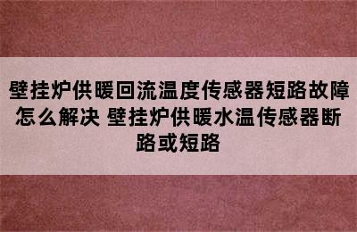 壁挂炉供暖回流温度传感器短路故障怎么解决 壁挂炉供暖水温传感器断路或短路